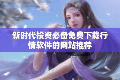 新时代投资必备免费下载行情软件的网站推荐