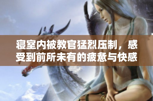 寝室内被教官猛烈压制，感受到前所未有的疲惫与快感