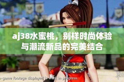 aj38水蜜桃，别样时尚体验与潮流新品的完美结合