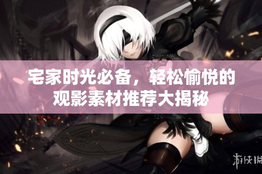 宅家时光必备，轻松愉悦的观影素材推荐大揭秘