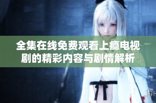 全集在线免费观看上瘾电视剧的精彩内容与剧情解析