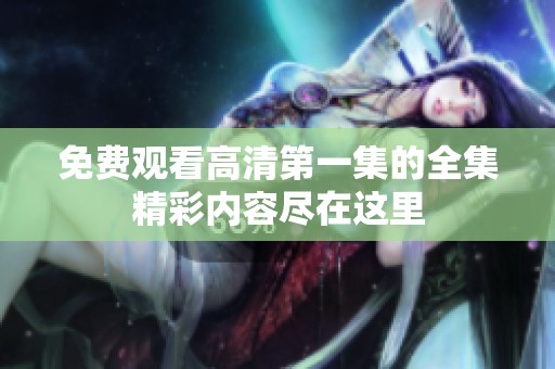 免费观看高清第一集的全集精彩内容尽在这里