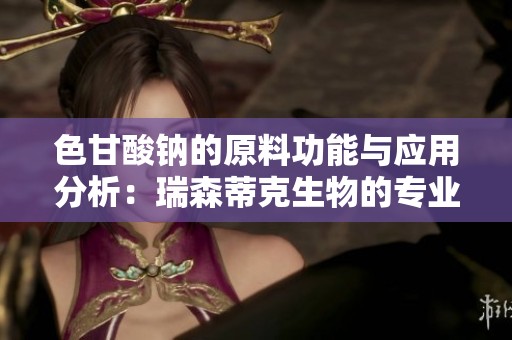 色甘酸钠的原料功能与应用分析：瑞森蒂克生物的专业解读