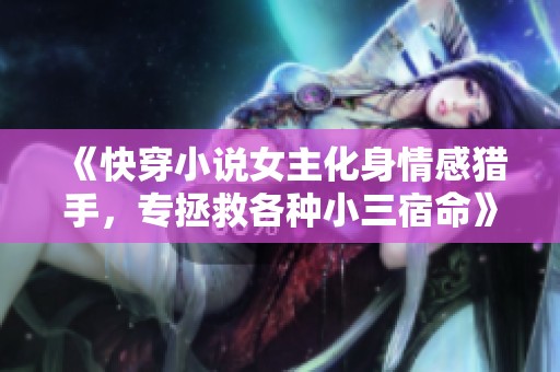 《快穿小说女主化身情感猎手，专拯救各种小三宿命》