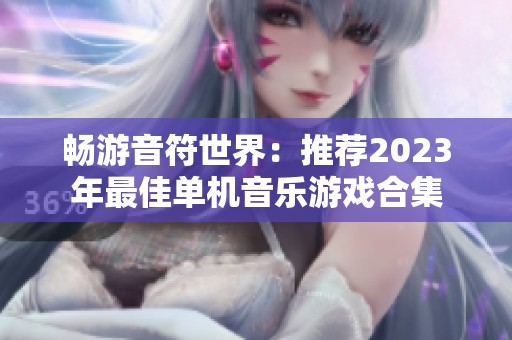 畅游音符世界：推荐2023年最佳单机音乐游戏合集