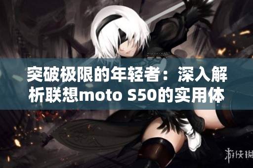 突破极限的年轻者：深入解析联想moto S50的实用体验与评测