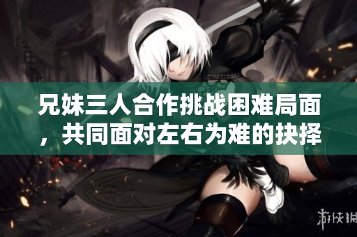 兄妹三人合作挑战困难局面，共同面对左右为难的抉择