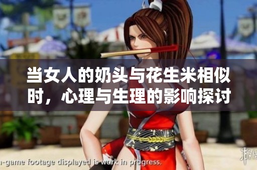 当女人的奶头与花生米相似时，心理与生理的影响探讨
