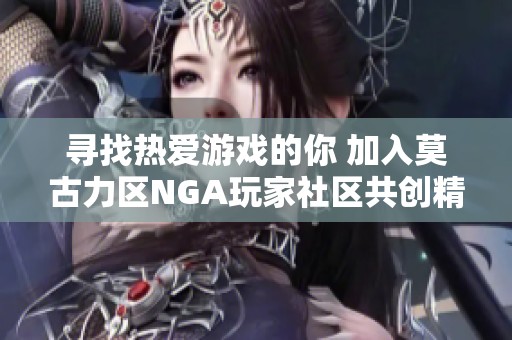 寻找热爱游戏的你 加入莫古力区NGA玩家社区共创精彩体验