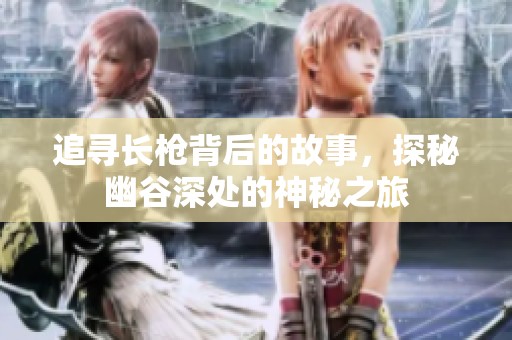 追寻长枪背后的故事，探秘幽谷深处的神秘之旅