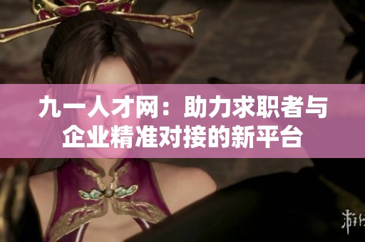 九一人才网：助力求职者与企业精准对接的新平台