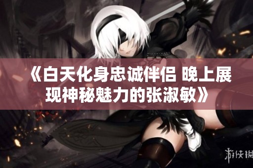 《白天化身忠诚伴侣 晚上展现神秘魅力的张淑敏》