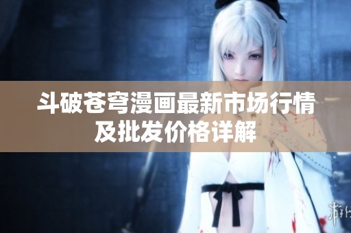 斗破苍穹漫画最新市场行情及批发价格详解