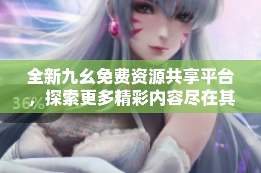 全新九幺免费资源共享平台，探索更多精彩内容尽在其中