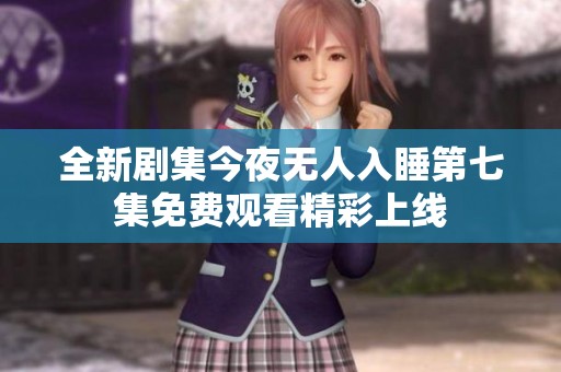 全新剧集今夜无人入睡第七集免费观看精彩上线