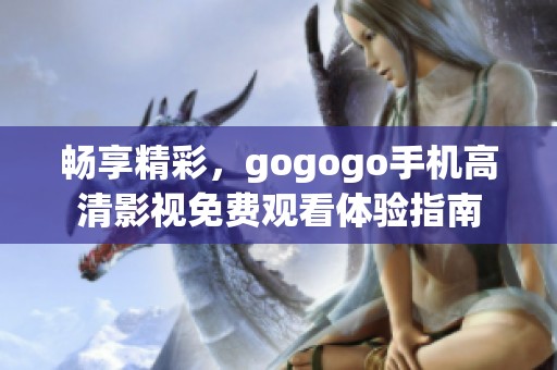 畅享精彩，gogogo手机高清影视免费观看体验指南