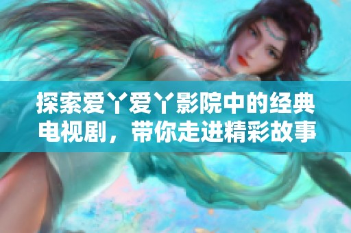 探索爱丫爱丫影院中的经典电视剧，带你走进精彩故事的世界
