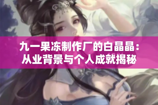 九一果冻制作厂的白晶晶：从业背景与个人成就揭秘