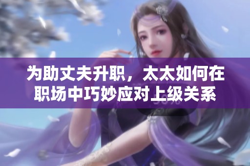 为助丈夫升职，太太如何在职场中巧妙应对上级关系