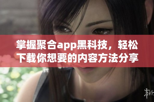 掌握聚合app黑科技，轻松下载你想要的内容方法分享