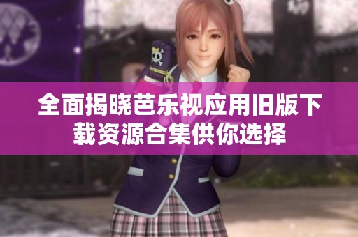 全面揭晓芭乐视应用旧版下载资源合集供你选择