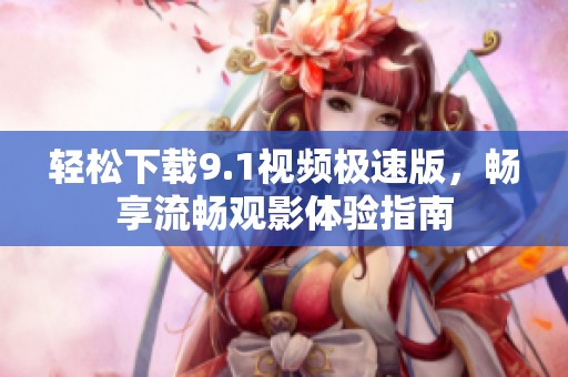 轻松下载9.1视频极速版，畅享流畅观影体验指南