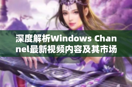 深度解析Windows Channel最新视频内容及其市场影响力
