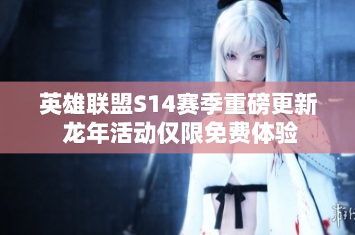 英雄联盟S14赛季重磅更新 龙年活动仅限免费体验