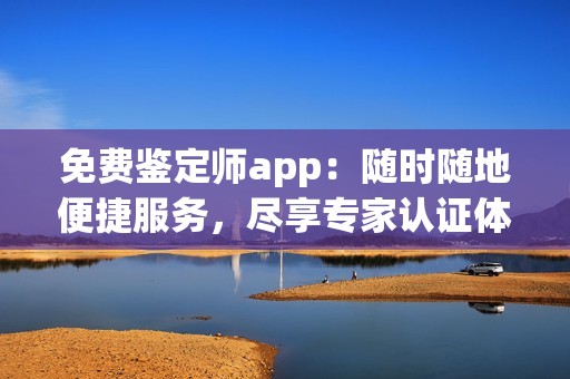 免费鉴定师app：随时随地便捷服务，尽享专家认证体验