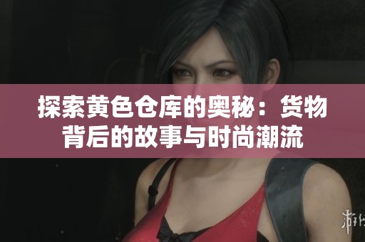 探索黄色仓库的奥秘：货物背后的故事与时尚潮流