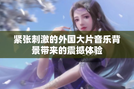 紧张刺激的外国大片音乐背景带来的震撼体验