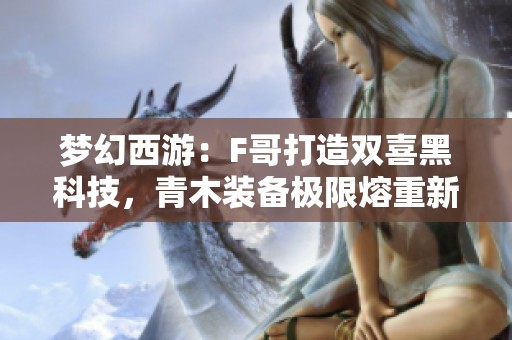 梦幻西游：F哥打造双喜黑科技，青木装备极限熔重新突破