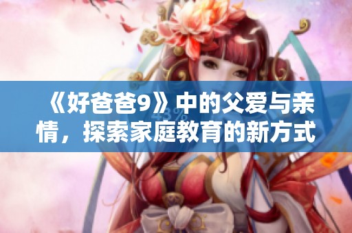 《好爸爸9》中的父爱与亲情，探索家庭教育的新方式与挑战