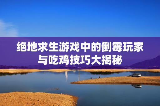 绝地求生游戏中的倒霉玩家与吃鸡技巧大揭秘