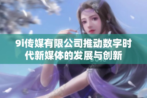 9i传媒有限公司推动数字时代新媒体的发展与创新