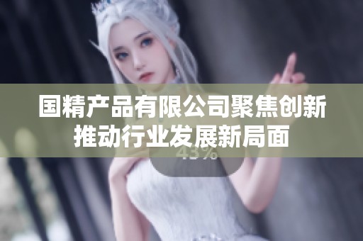 国精产品有限公司聚焦创新推动行业发展新局面