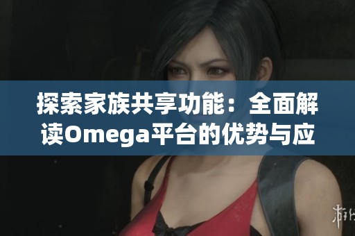 探索家族共享功能：全面解读Omega平台的优势与应用