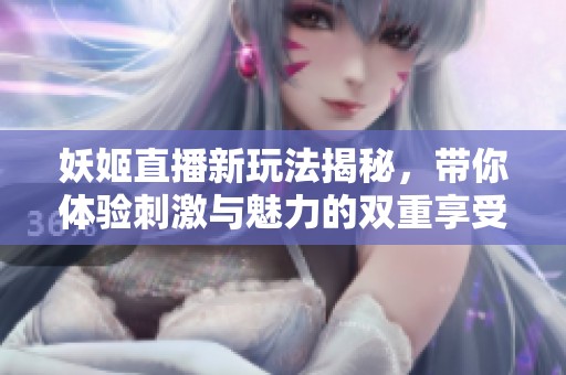妖姬直播新玩法揭秘，带你体验刺激与魅力的双重享受