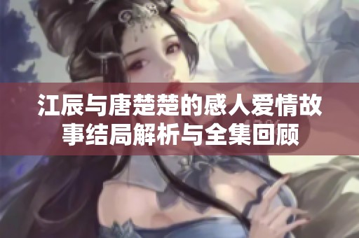 江辰与唐楚楚的感人爱情故事结局解析与全集回顾