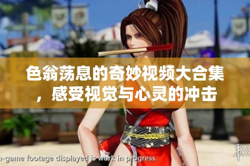 色翁荡息的奇妙视频大合集，感受视觉与心灵的冲击