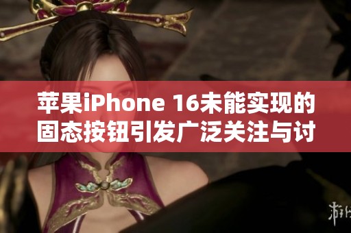 苹果iPhone 16未能实现的固态按钮引发广泛关注与讨论