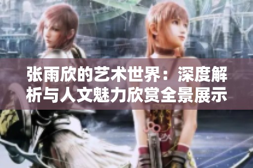 张雨欣的艺术世界：深度解析与人文魅力欣赏全景展示