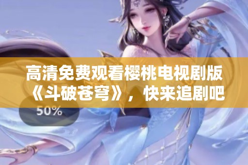 高清免费观看樱桃电视剧版《斗破苍穹》，快来追剧吧！