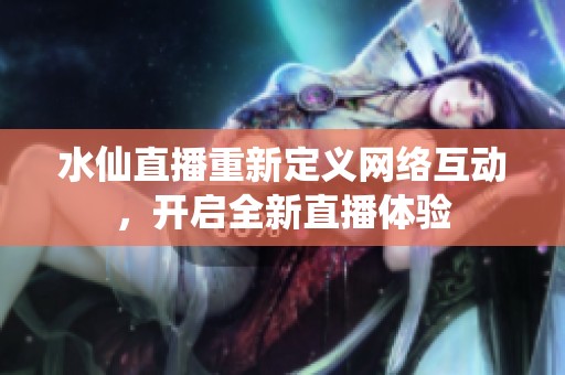 水仙直播重新定义网络互动，开启全新直播体验
