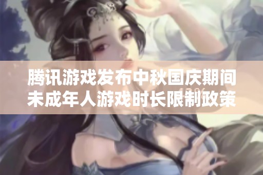 腾讯游戏发布中秋国庆期间未成年人游戏时长限制政策