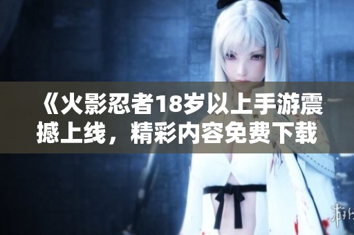 《火影忍者18岁以上手游震撼上线，精彩内容免费下载体验》