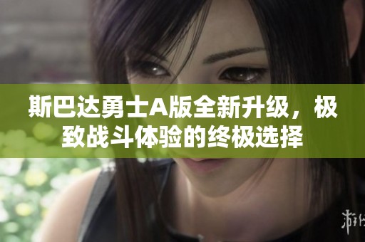 斯巴达勇士A版全新升级，极致战斗体验的终极选择