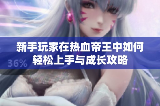 新手玩家在热血帝王中如何轻松上手与成长攻略