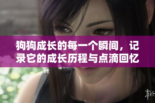 狗狗成长的每一个瞬间，记录它的成长历程与点滴回忆
