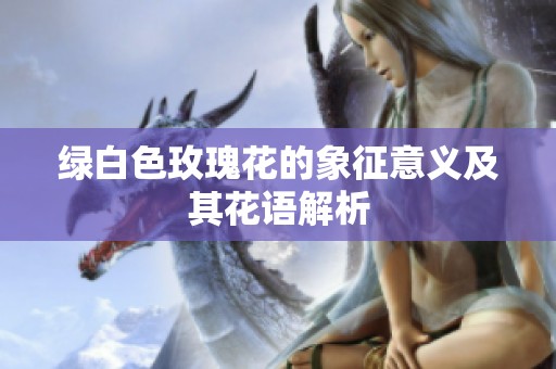 绿白色玫瑰花的象征意义及其花语解析